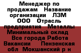 Менеджер по продажам › Название организации ­ ЛЗМ, ООО › Отрасль предприятия ­ Металлы › Минимальный оклад ­ 1 - Все города Работа » Вакансии   . Пензенская обл.,Мокшанский р-н